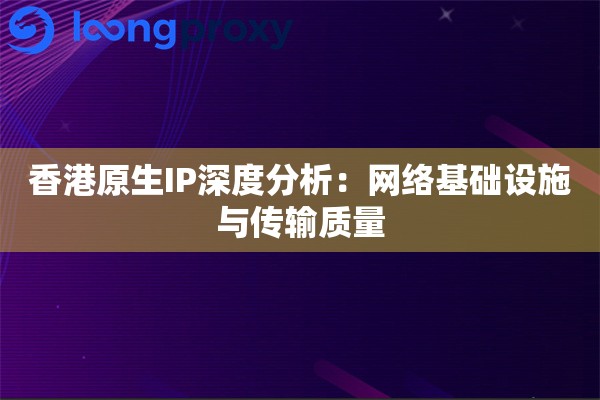 香港原生IP深度分析:网络基础设施与传输质量 香港原生IP深度分析:网络基础设施与传输质量