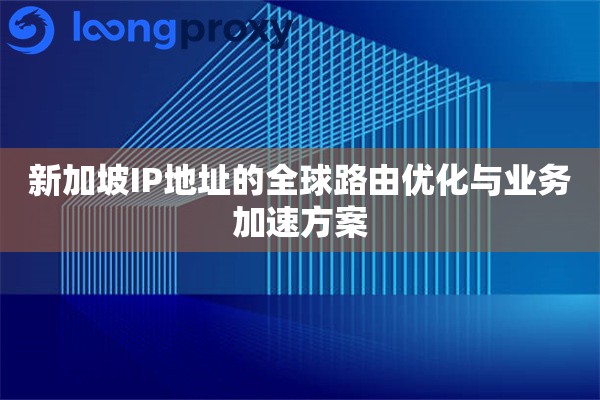 新加坡IP地址的全球路由优化与业务加速方案 新加坡IP地址的全球路由优化与业务加速方案
