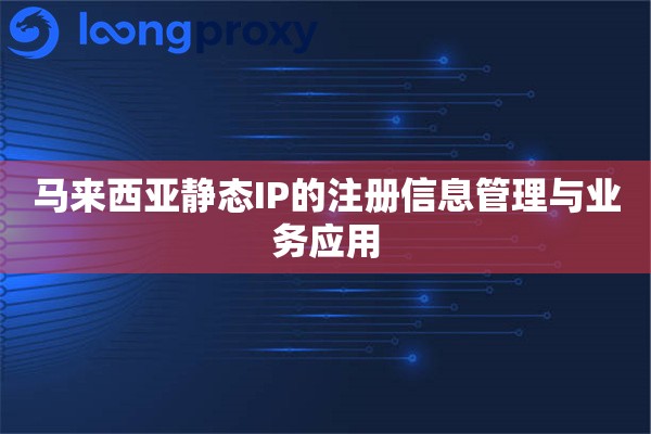 马来西亚静态IP的注册信息管理与业务应用 马来西亚静态IP的注册信息管理与业务应用