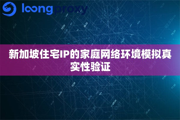 新加坡住宅IP的家庭网络环境模拟真实性验证 新加坡住宅IP的家庭网络环境模拟真实性验证