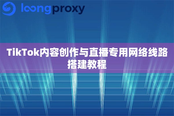 TikTok内容创作与直播专用网络线路搭建教程 TikTok内容创作与直播专用网络线路搭建教程