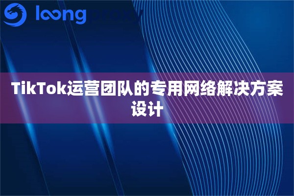 TikTok运营团队的专用网络解决方案设计 TikTok运营团队的专用网络解决方案设计