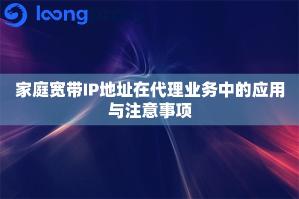 家庭宽带IP地址在代理业务中的应用与注意事项 家庭宽带IP地址在代理业务中的应用与注意事项