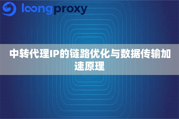 中转代理IP的链路优化与数据传输加速原理 中转代理IP的链路优化与数据传输加速原理