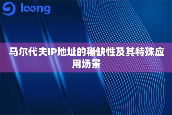 马尔代夫IP地址的稀缺性及其特殊应用场景 马尔代夫IP地址的稀缺性及其特殊应用场景