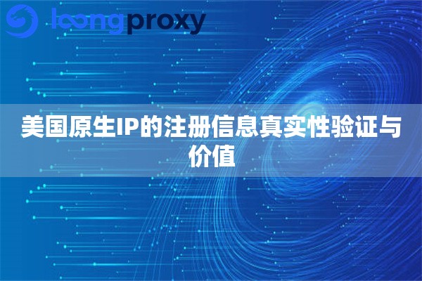 美国原生IP的注册信息真实性验证与价值 美国原生IP的注册信息真实性验证与价值