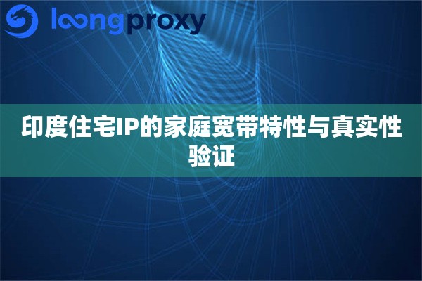 印度住宅IP的家庭宽带特性与真实性验证 印度住宅IP的家庭宽带特性与真实性验证