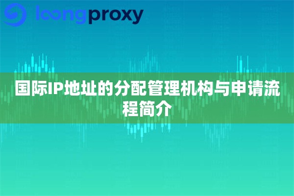 国际IP地址的分配管理机构与申请流程简介 国际IP地址的分配管理机构与申请流程简介