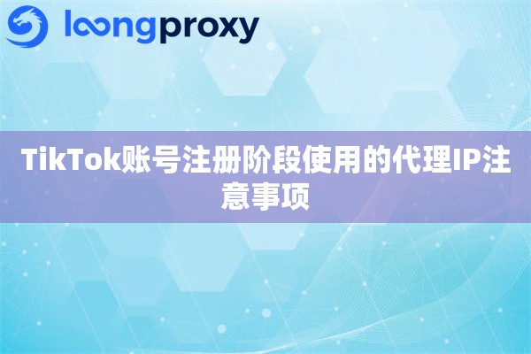 TikTok账号注册阶段使用的代理IP注意事项