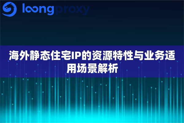海外静态住宅IP的资源特性与业务适用场景解析