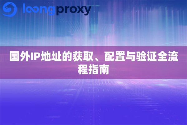 国外IP地址的获取、配置与验证全流程指南