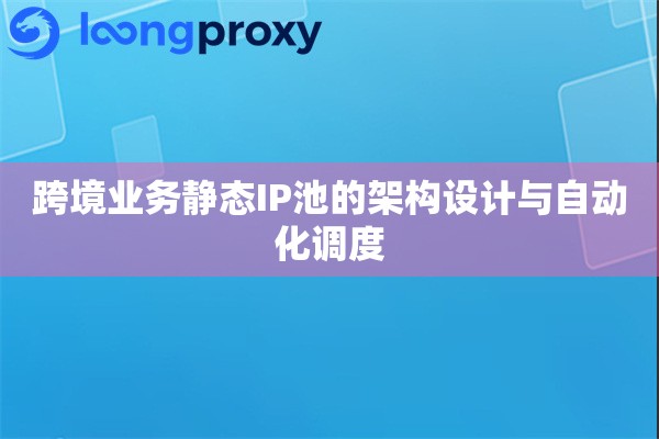 跨境业务静态IP池的架构设计与自动化调度 跨境业务静态IP池的架构设计与自动化调度