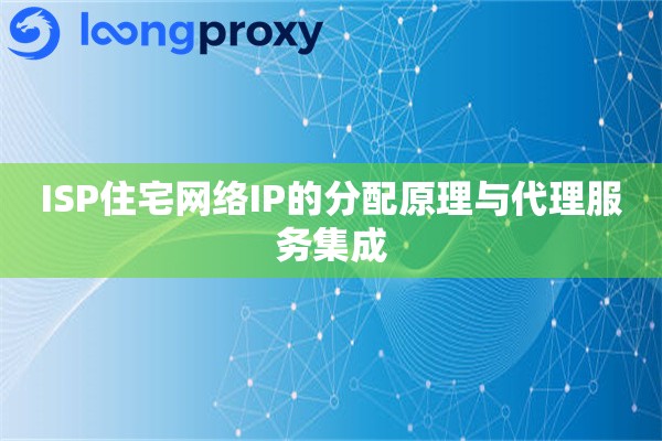 ISP住宅网络IP的分配原理与代理服务集成 ISP住宅网络IP的分配原理与代理服务集成