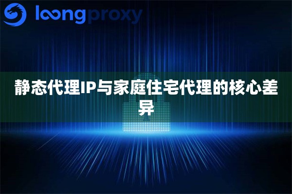 静态代理IP与家庭住宅代理的核心差异 静态代理IP与家庭住宅代理的核心差异