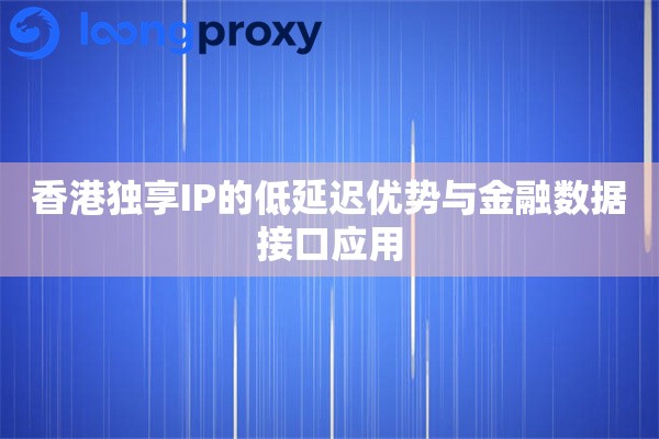 香港独享IP的低延迟优势与金融数据接口应用 香港独享IP的低延迟优势与金融数据接口应用