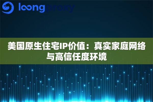 美国原生住宅IP价值:真实家庭网络与高信任度环境 美国原生住宅IP价值:真实家庭网络与高信任度环境