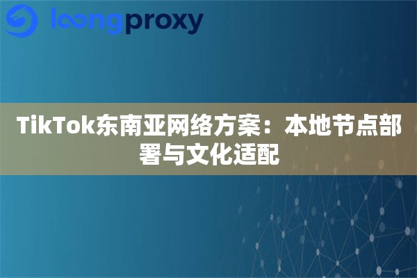 TikTok东南亚网络方案:本地节点部署与文化适配 TikTok东南亚网络方案:本地节点部署与文化适配