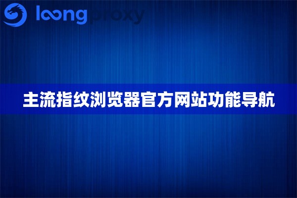 主流指纹浏览器官方网站功能导航 主流指纹浏览器官方网站功能导航