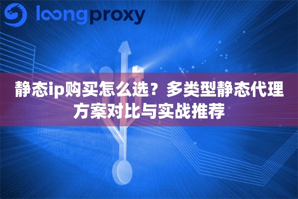 静态ip购买怎么选？多类型静态代理方案对比与实战推荐