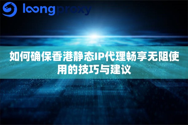 如何确保香港静态IP代理畅享无阻使用的技巧与建议