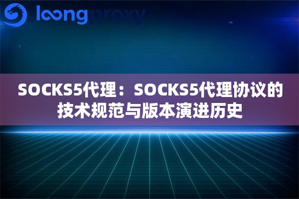 SOCKS5代理:SOCKS5代理协议的技术规范与版本演进历史 SOCKS5代理:SOCKS5代理协议的技术规范与版本演进历史
