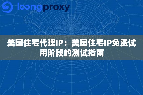 美国住宅代理IP:美国住宅IP免费试用阶段的测试指南 美国住宅代理IP:美国住宅IP免费试用阶段的测试指南