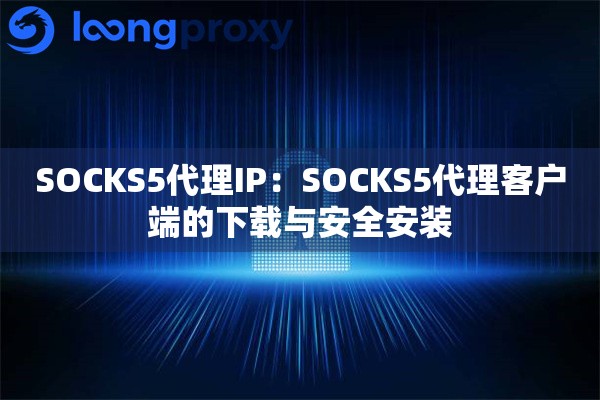 SOCKS5代理IP:SOCKS5代理客户端的下载与安全安装 SOCKS5代理IP:SOCKS5代理客户端的下载与安全安装