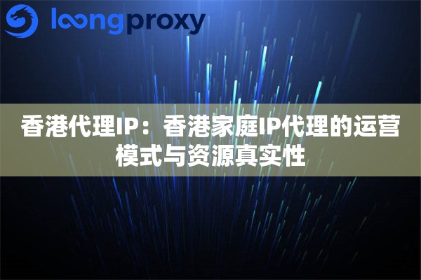 香港代理IP：香港家庭IP代理的运营模式与资源真实性