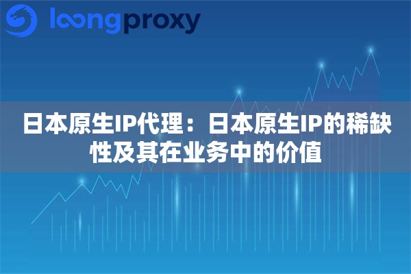 日本原生IP代理：日本原生IP的稀缺性及其在业务中的价值