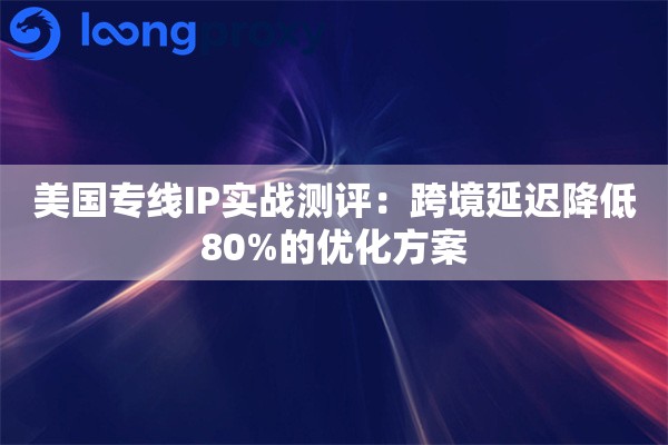 美国专线IP实战测评：跨境延迟降低80%的优化方案
