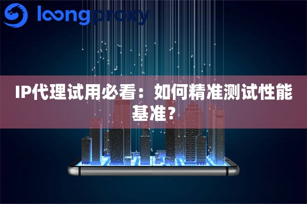 IP代理试用必看:如何精准测试性能基准? IP代理试用必看:如何精准测试性能基准?
