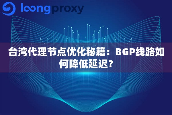 台湾代理节点优化秘籍:BGP线路如何降低延迟? 台湾代理节点优化秘籍:BGP线路如何降低延迟?