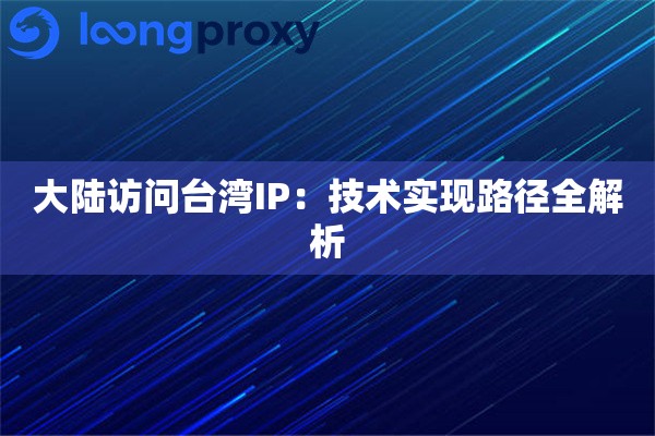 大陆访问台湾IP:技术实现路径全解析 大陆访问台湾IP:技术实现路径全解析