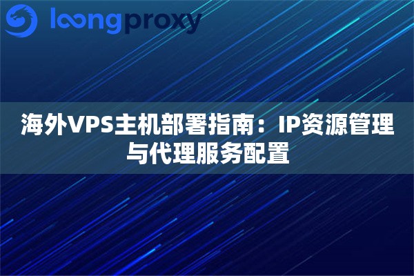 海外VPS主机部署指南:IP资源管理与代理服务配置 海外VPS主机部署指南:IP资源管理与代理服务配置