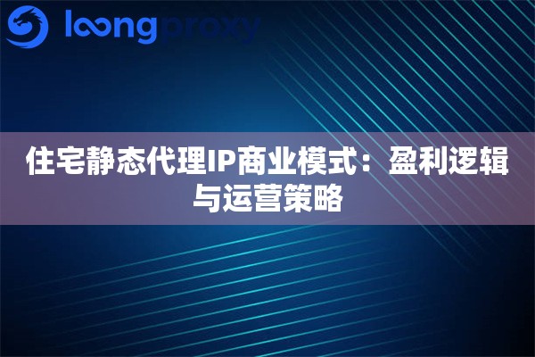 住宅静态代理IP商业模式：盈利逻辑与运营策略