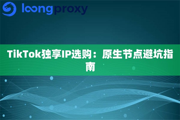TikTok独享IP选购：原生节点避坑指南