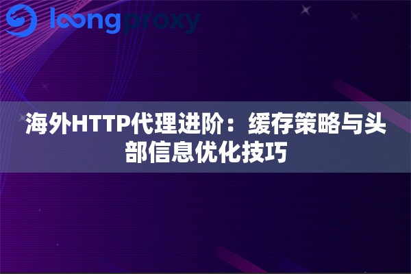 海外HTTP代理进阶：缓存策略与头部信息优化技巧