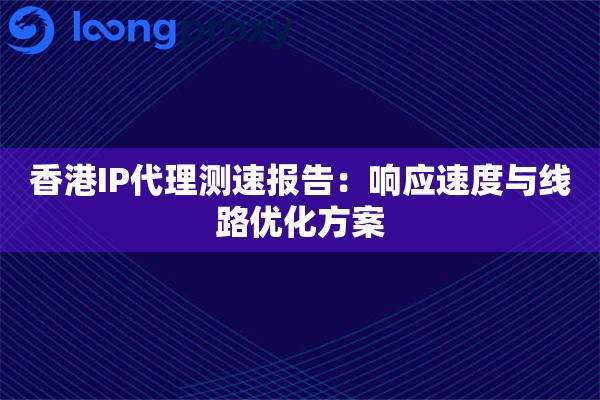 香港IP代理测速报告:响应速度与线路优化方案 香港IP代理测速报告:响应速度与线路优化方案