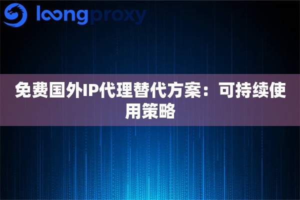 免费国外IP代理替代方案:可持续使用策略 免费国外IP代理替代方案:可持续使用策略