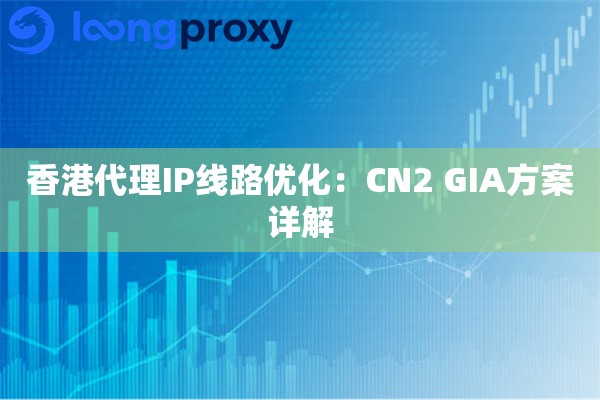 香港代理IP线路优化:CN2 GIA方案详解 香港代理IP线路优化:CN2 GIA方案详解