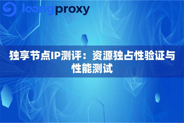 独享节点IP测评:资源独占性验证与性能测试 独享节点IP测评:资源独占性验证与性能测试
