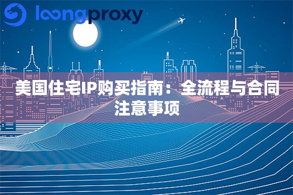美国住宅IP购买指南：全流程与合同注意事项