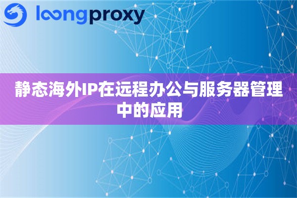 静态海外IP在远程办公与服务器管理中的应用 静态海外IP在远程办公与服务器管理中的应用