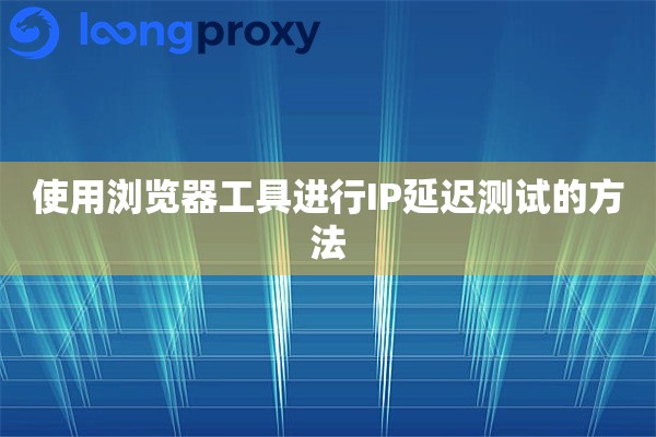 使用浏览器工具进行IP延迟测试的方法