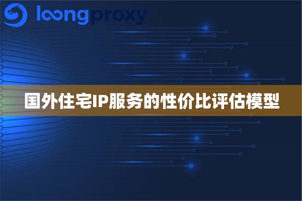 国外住宅IP服务的性价比评估模型