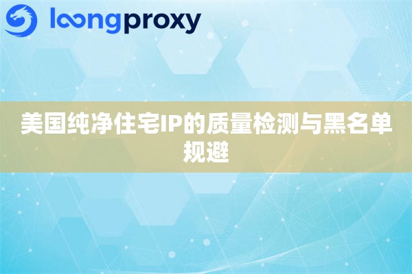 美国纯净住宅IP的质量检测与黑名单规避