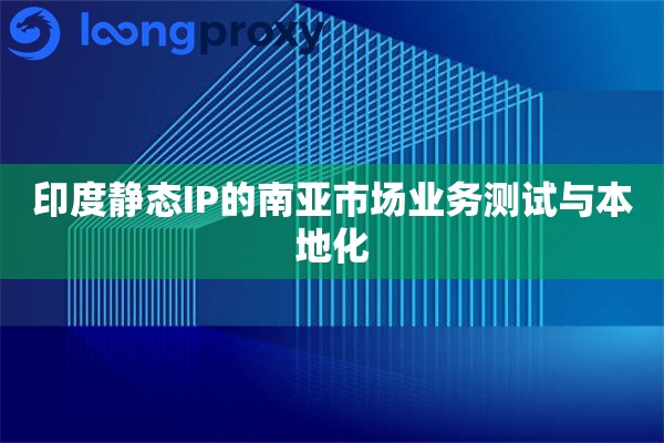 印度静态IP的南亚市场业务测试与本地化