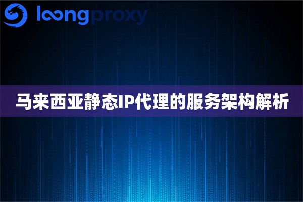 马来西亚静态IP代理的服务架构解析