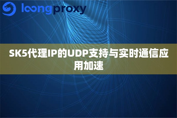 SK5代理IP的UDP支持与实时通信应用加速