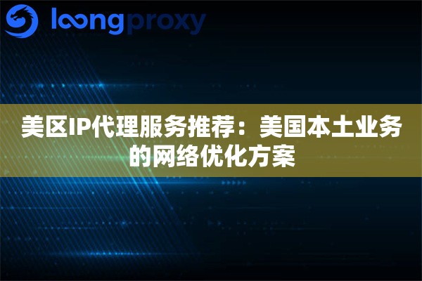 美区IP代理服务推荐:美国本土业务的网络优化方案 美区IP代理服务推荐:美国本土业务的网络优化方案